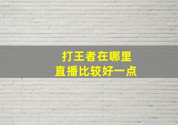 打王者在哪里直播比较好一点