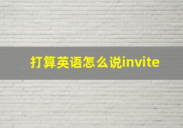 打算英语怎么说invite