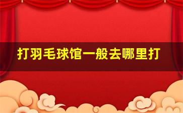 打羽毛球馆一般去哪里打