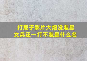 打鬼子影片大炮没准星女兵还一打不准是什么名