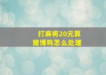 打麻将20元算赌博吗怎么处理