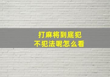 打麻将到底犯不犯法呢怎么看