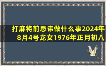 打麻将前忌讳做什么事2024年8月4号龙女1976年正月初八