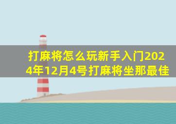 打麻将怎么玩新手入门2024年12月4号打麻将坐那最佳