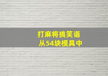 打麻将搞笑语从54块模具中