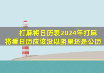 打麻将日历表2024年打麻将看日历应该没以阴里还是公历