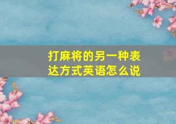 打麻将的另一种表达方式英语怎么说