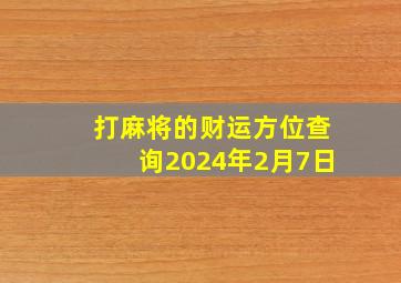 打麻将的财运方位查询2024年2月7日