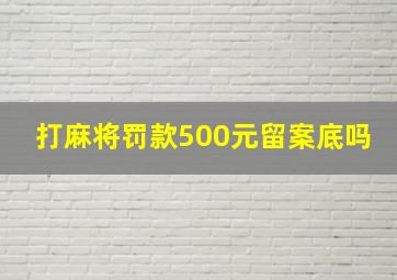 打麻将罚款500元留案底吗