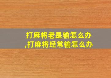 打麻将老是输怎么办,打麻将经常输怎么办