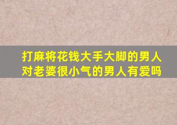 打麻将花钱大手大脚的男人对老婆很小气的男人有爱吗