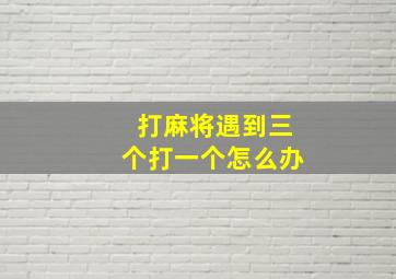 打麻将遇到三个打一个怎么办