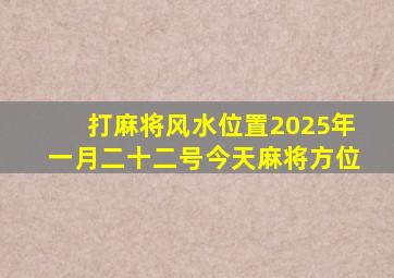 打麻将风水位置2025年一月二十二号今天麻将方位