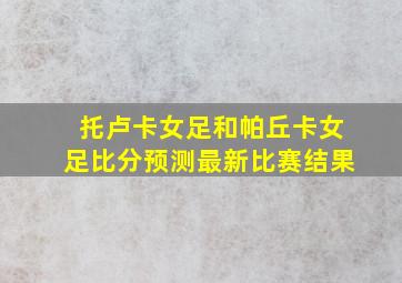 托卢卡女足和帕丘卡女足比分预测最新比赛结果