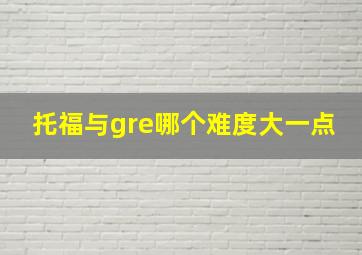 托福与gre哪个难度大一点