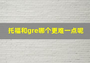 托福和gre哪个更难一点呢