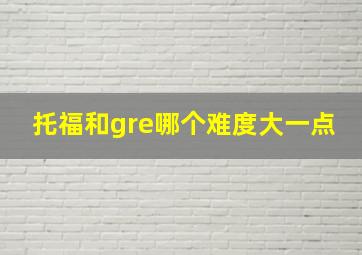 托福和gre哪个难度大一点