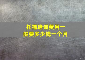 托福培训费用一般要多少钱一个月