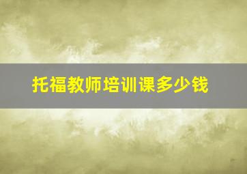 托福教师培训课多少钱