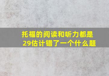 托福的阅读和听力都是29估计错了一个什么题