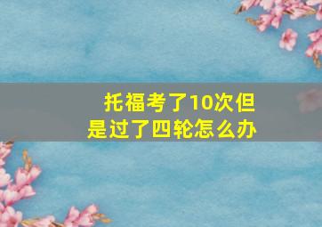 托福考了10次但是过了四轮怎么办