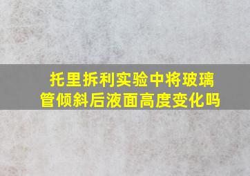 托里拆利实验中将玻璃管倾斜后液面高度变化吗