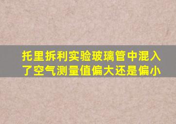 托里拆利实验玻璃管中混入了空气测量值偏大还是偏小