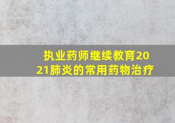 执业药师继续教育2021肺炎的常用药物治疗