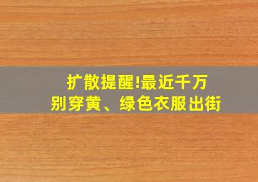 扩散提醒!最近千万别穿黄、绿色衣服出街