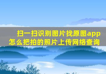 扫一扫识别图片找原图app怎么把拍的照片上传网络查询