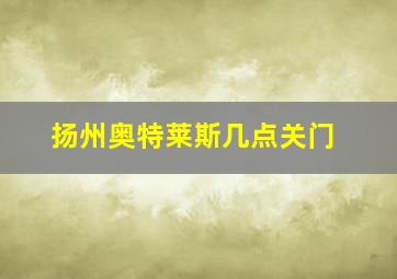 扬州奥特莱斯几点关门