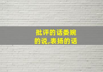 批评的话委婉的说,表扬的话