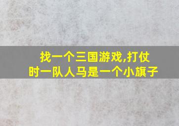 找一个三国游戏,打仗时一队人马是一个小旗子