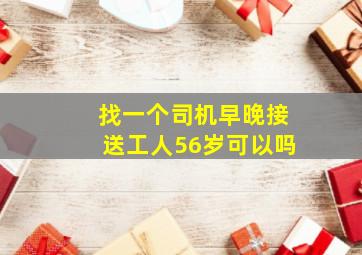 找一个司机早晚接送工人56岁可以吗