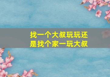 找一个大叔玩玩还是找个家一玩大叔