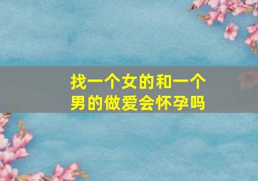 找一个女的和一个男的做爱会怀孕吗