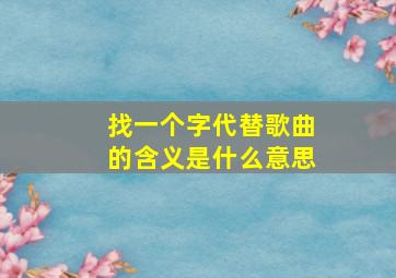 找一个字代替歌曲的含义是什么意思