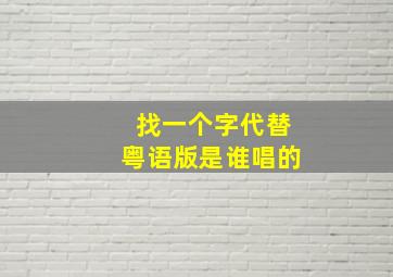 找一个字代替粤语版是谁唱的