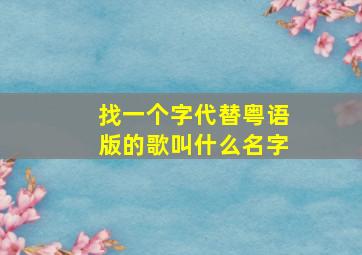 找一个字代替粤语版的歌叫什么名字