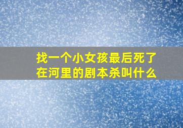 找一个小女孩最后死了在河里的剧本杀叫什么