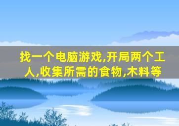 找一个电脑游戏,开局两个工人,收集所需的食物,木料等