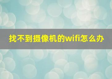 找不到摄像机的wifi怎么办