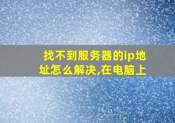 找不到服务器的ip地址怎么解决,在电脑上