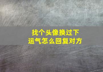 找个头像换过下运气怎么回复对方