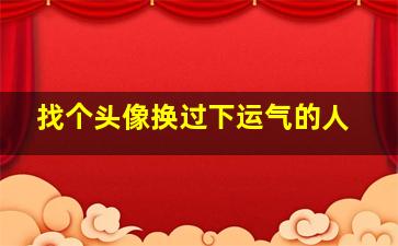 找个头像换过下运气的人