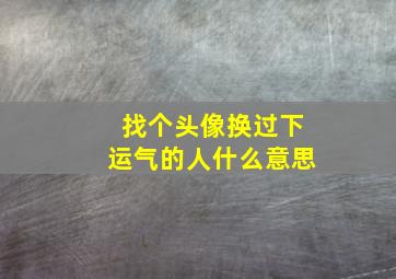 找个头像换过下运气的人什么意思