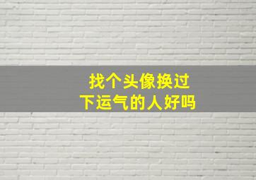 找个头像换过下运气的人好吗