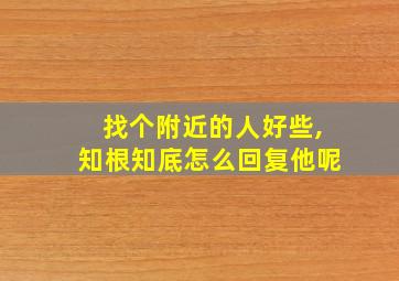 找个附近的人好些,知根知底怎么回复他呢