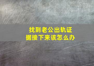 找到老公出轨证据接下来该怎么办