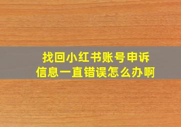 找回小红书账号申诉信息一直错误怎么办啊